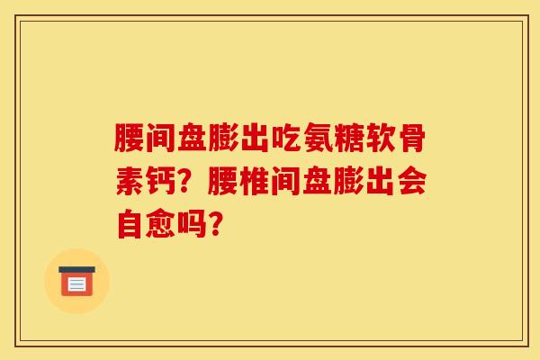 腰间盘膨出吃氨糖软骨素钙？腰椎间盘膨出会自愈吗？