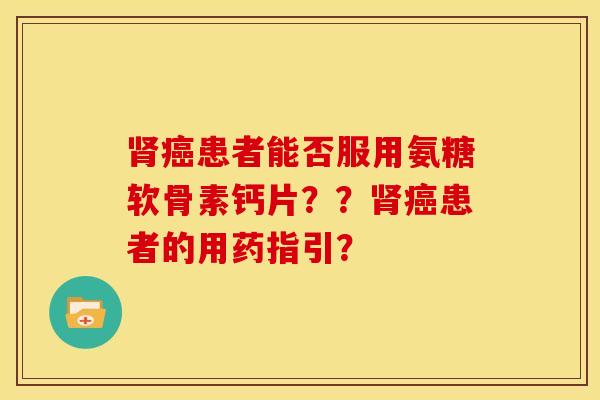 肾癌患者能否服用氨糖软骨素钙片??肾癌患者的用药指引?-第1张图片-关节骑士 肾癌患者能否服用氨糖软骨素钙片??肾癌患者的用药指引?-第1张图片-关节骑士
