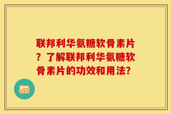 联邦利华氨糖软骨素片?了解联邦利华氨糖软骨素片的功效和用法?-第1张图片-关节骑士 联邦利华氨糖软骨素片?了解联邦利华氨糖软骨素片的功效和用法?-第1张图片-关节骑士