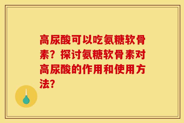 高尿酸可以吃氨糖软骨素？探讨氨糖软骨素对高尿酸的作用和使用方法？