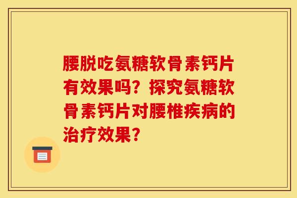 腰脱吃氨糖软骨素钙片有效果吗？探究氨糖软骨素钙片对腰椎疾病的治疗效果？-第1张图片-关节骑士
