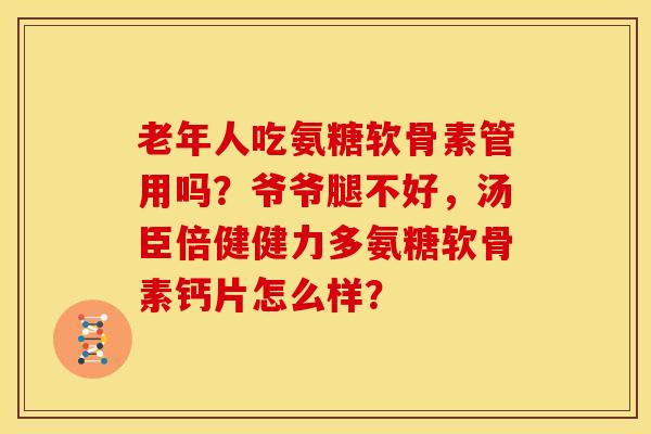老年人吃氨糖软骨素管用吗？爷爷腿不好，汤臣倍健健力多氨糖软骨素钙片怎么样？