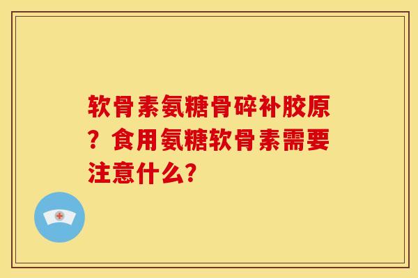 软骨素氨糖骨碎补胶原？食用氨糖软骨素需要注意什么？-第1张图片-关节骑士