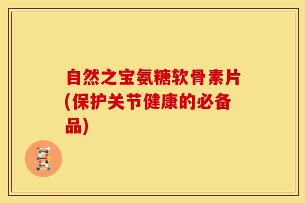自然之宝氨糖软骨素片(保护关节健康的必备品)