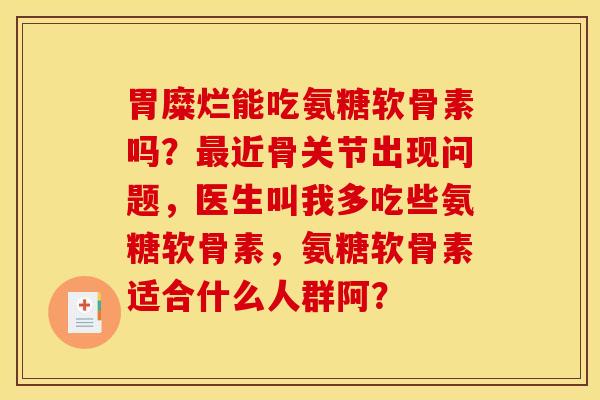 胃糜烂能吃氨糖软骨素吗？最近骨关节出现问题，医生叫我多吃些氨糖软骨素，氨糖软骨素适合什么人群阿？