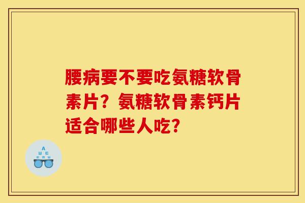 腰病要不要吃氨糖软骨素片？氨糖软骨素钙片适合哪些人吃？