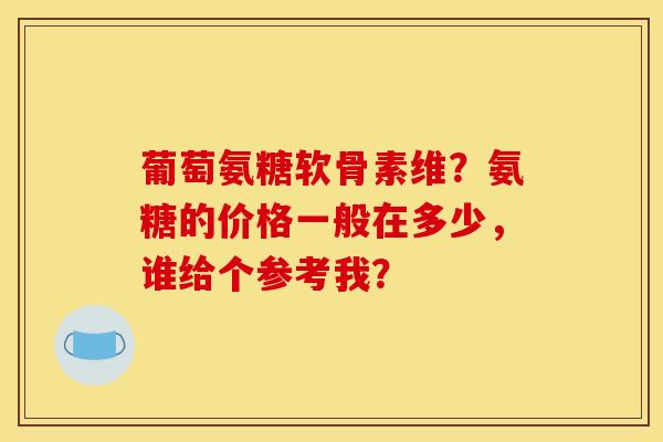 葡萄氨糖软骨素维？氨糖的价格一般在多少，谁给个参考我？-第1张图片-关节骑士