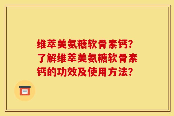 维萃美氨糖软骨素钙？了解维萃美氨糖软骨素钙的功效及使用方法？