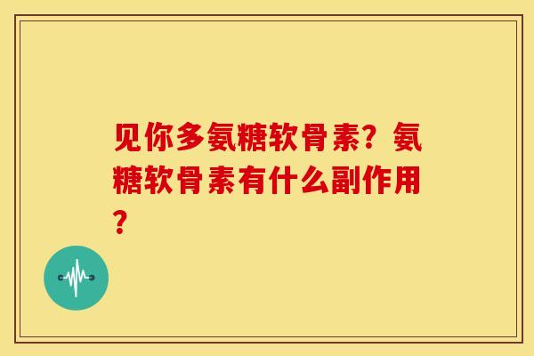 见你多氨糖软骨素?氨糖软骨素有什么副作用?-第1张图片-关节骑士 见你多氨糖软骨素?氨糖软骨素有什么副作用?-第1张图片-关节骑士