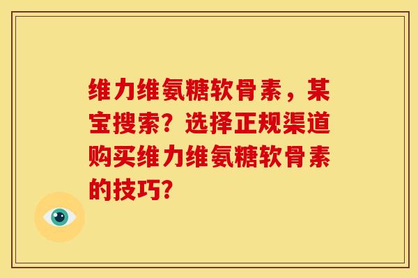 维力维氨糖软骨素,某宝搜索?选择正规渠道购买维力维氨糖软骨素的技巧?-第1张图片-关节骑士 维力维氨糖软骨素,某宝搜索?选择正规渠道购买维力维氨糖软骨素的技巧?-第1张图片-关节骑士