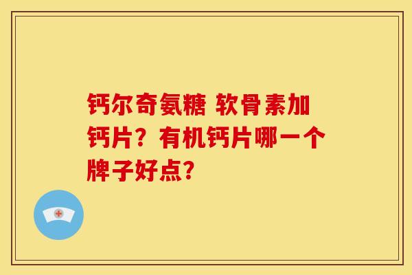 钙尔奇氨糖 软骨素加钙片？有机钙片哪一个牌子好点？