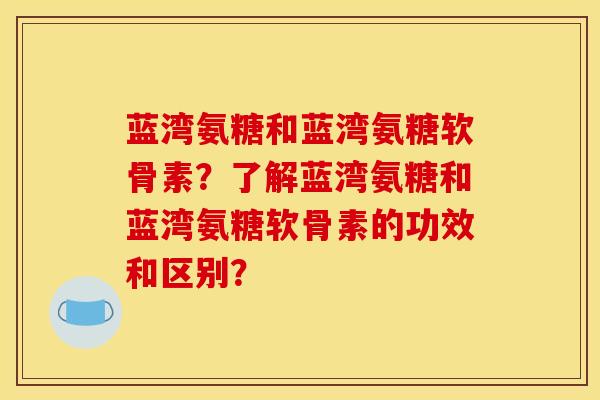 蓝湾氨糖和蓝湾氨糖软骨素？了解蓝湾氨糖和蓝湾氨糖软骨素的功效和区别？-第1张图片-关节骑士