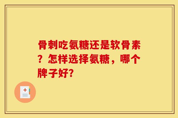 骨刺吃氨糖还是软骨素？怎样选择氨糖，哪个牌子好？