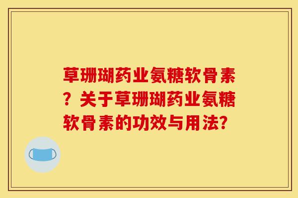 草珊瑚药业氨糖软骨素？关于草珊瑚药业氨糖软骨素的功效与用法？