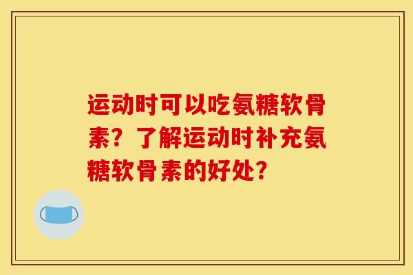 运动时可以吃氨糖软骨素？了解运动时补充氨糖软骨素的好处？