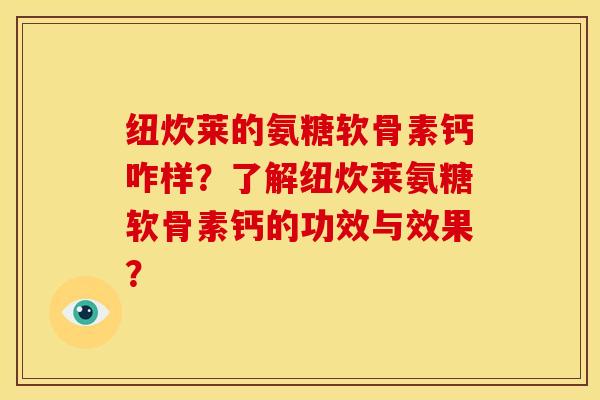 纽炊莱的氨糖软骨素钙咋样？了解纽炊莱氨糖软骨素钙的功效与效果？