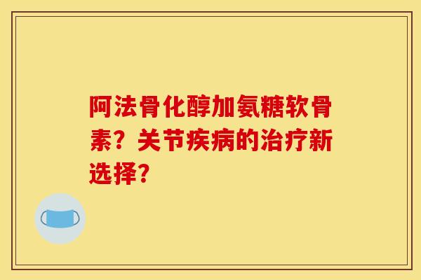 阿法骨化醇加氨糖软骨素?关节疾病的治疗新选择?-第1张图片-关节骑士 阿法骨化醇加氨糖软骨素?关节疾病的治疗新选择?-第1张图片-关节骑士
