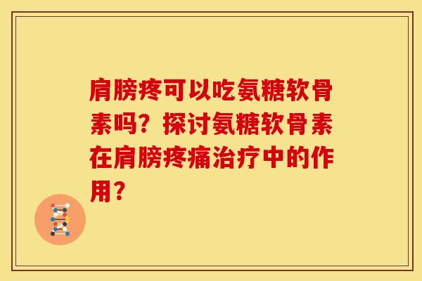 肩膀疼可以吃氨糖软骨素吗?探讨氨糖软骨素在肩膀疼痛治疗中的作用?-第1张图片-关节骑士 肩膀疼可以吃氨糖软骨素吗?探讨氨糖软骨素在肩膀疼痛治疗中的作用?-第1张图片-关节骑士