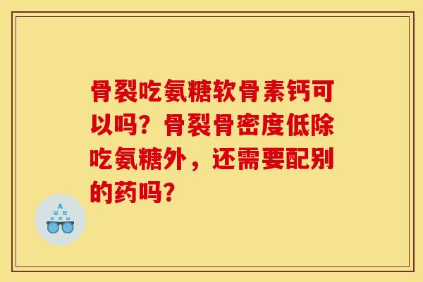 骨裂吃氨糖软骨素钙可以吗？骨裂骨密度低除吃氨糖外，还需要配别的药吗？