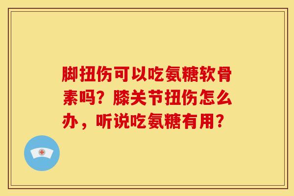 脚扭伤可以吃氨糖软骨素吗？膝关节扭伤怎么办，听说吃氨糖有用？
