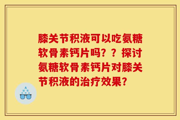 膝关节积液可以吃氨糖软骨素钙片吗？？探讨氨糖软骨素钙片对膝关节积液的治疗效果？