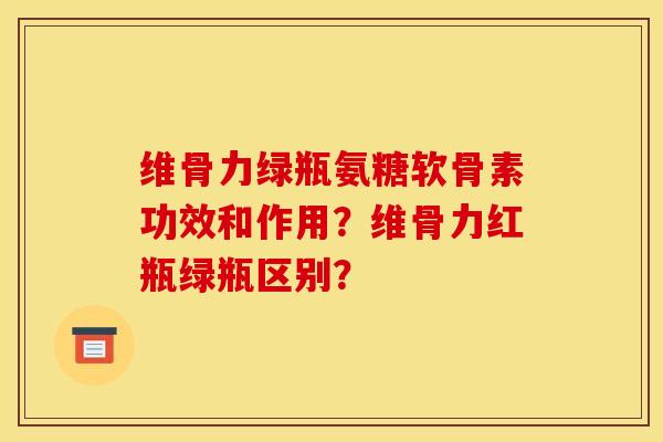 维骨力绿瓶氨糖软骨素功效和作用？维骨力红瓶绿瓶区别？