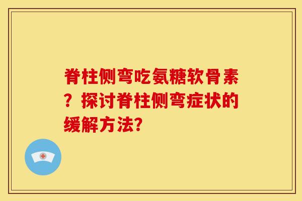 脊柱侧弯吃氨糖软骨素？探讨脊柱侧弯症状的缓解方法？