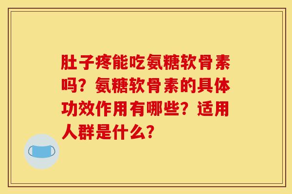 肚子疼能吃氨糖软骨素吗？氨糖软骨素的具体功效作用有哪些？适用人群是什么？