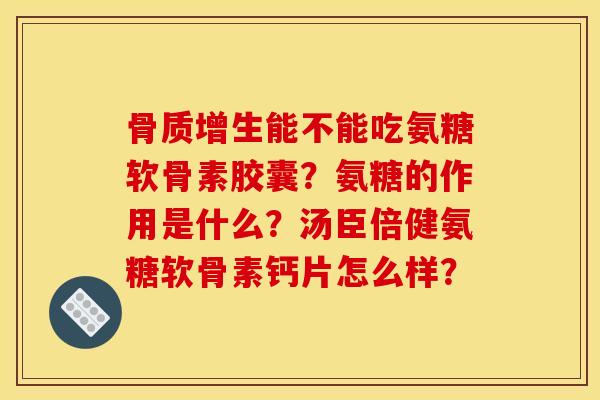 骨质增生能不能吃氨糖软骨素胶囊？氨糖的作用是什么？汤臣倍健氨糖软骨素钙片怎么样？