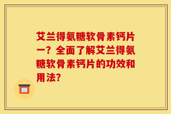 艾兰得氨糖软骨素钙片一?全面了解艾兰得氨糖软骨素钙片的功效和用法?-第1张图片-关节骑士 艾兰得氨糖软骨素钙片一?全面了解艾兰得氨糖软骨素钙片的功效和用法?-第1张图片-关节骑士