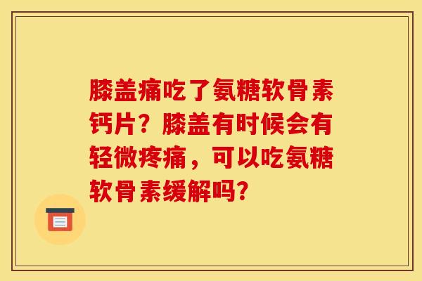 膝盖痛吃了氨糖软骨素钙片？膝盖有时候会有轻微疼痛，可以吃氨糖软骨素缓解吗？
