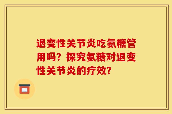 退变性关节炎吃氨糖管用吗？探究氨糖对退变性关节炎的疗效？