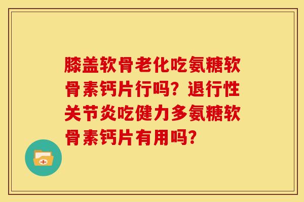 膝盖软骨老化吃氨糖软骨素钙片行吗？退行性关节炎吃健力多氨糖软骨素钙片有用吗？