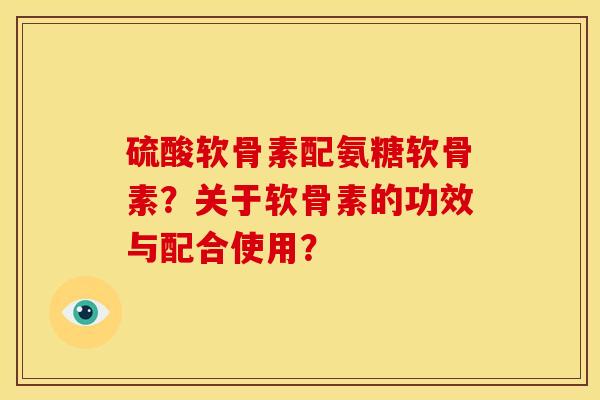 硫酸软骨素配氨糖软骨素？关于软骨素的功效与配合使用？-第1张图片-关节骑士