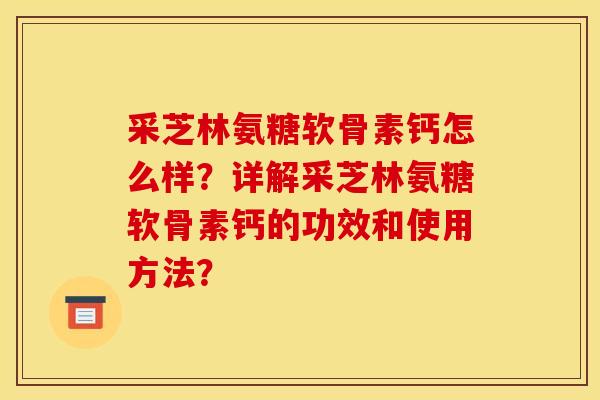 采芝林氨糖软骨素钙怎么样？详解采芝林氨糖软骨素钙的功效和使用方法？