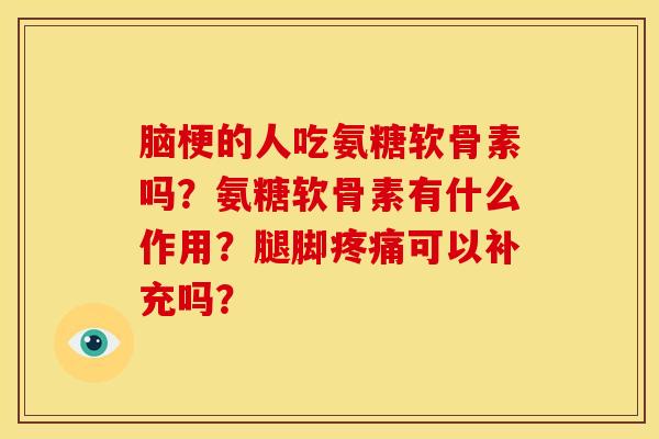 脑梗的人吃氨糖软骨素吗？氨糖软骨素有什么作用？腿脚疼痛可以补充吗？-第1张图片-关节骑士