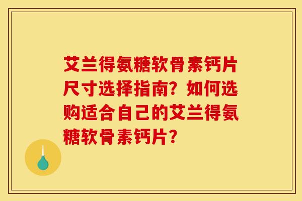 艾兰得氨糖软骨素钙片尺寸选择指南?如何选购适合自己的艾兰得氨糖软骨素钙片?-第1张图片-关节骑士 艾兰得氨糖软骨素钙片尺寸选择指南?如何选购适合自己的艾兰得氨糖软骨素钙片?-第1张图片-关节骑士