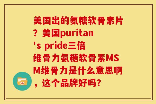 美国出的氨糖软骨素片？美国puritan's pride三倍维骨力氨糖软骨素MSM维骨力是什么意思啊，这个品牌好吗？