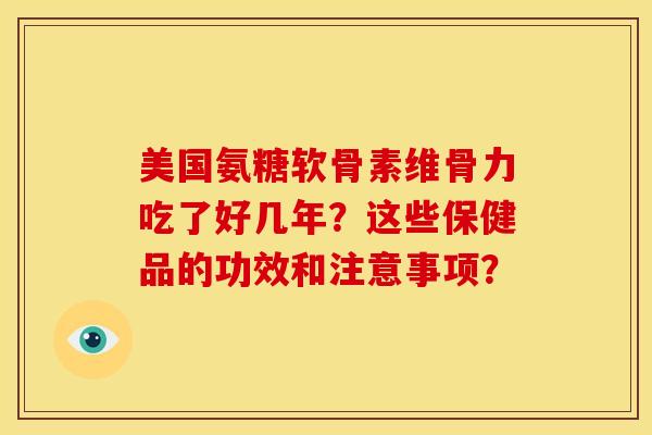美国氨糖软骨素维骨力吃了好几年？这些保健品的功效和注意事项？