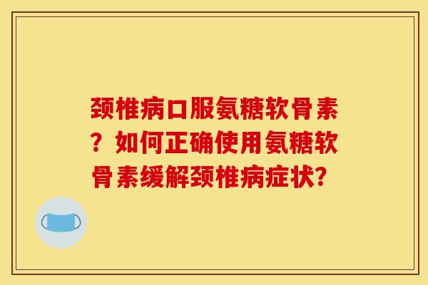 颈椎病口服氨糖软骨素?如何正确使用氨糖软骨素缓解颈椎病症状?-第1张图片-关节骑士 颈椎病口服氨糖软骨素?如何正确使用氨糖软骨素缓解颈椎病症状?-第1张图片-关节骑士