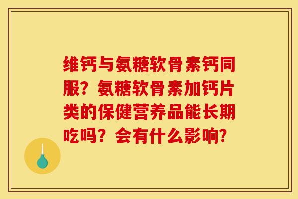 维钙与氨糖软骨素钙同服？氨糖软骨素加钙片类的保健营养品能长期吃吗？会有什么影响？