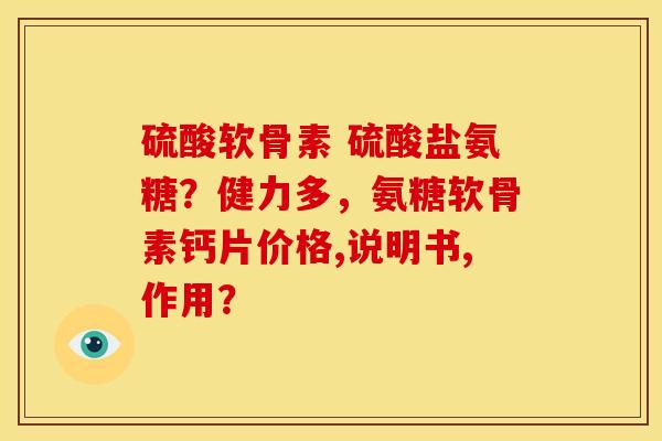 硫酸软骨素 硫酸盐氨糖？健力多，氨糖软骨素钙片价格,说明书,作用？