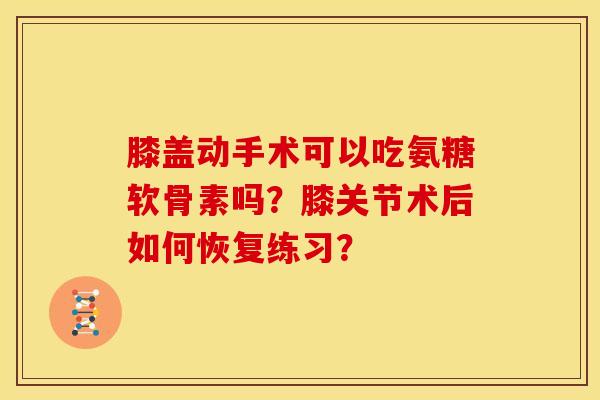 膝盖动手术可以吃氨糖软骨素吗?膝关节术后如何恢复练习?-第1张图片-关节骑士 膝盖动手术可以吃氨糖软骨素吗?膝关节术后如何恢复练习?-第1张图片-关节骑士