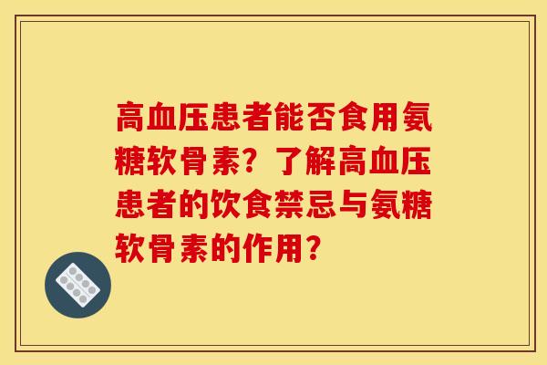 高血压患者能否食用氨糖软骨素？了解高血压患者的饮食禁忌与氨糖软骨素的作用？