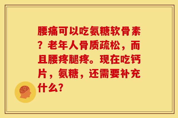 腰痛可以吃氨糖软骨素?老年人骨质疏松,而且腰疼腿疼。现在吃钙片,氨糖,还需要补充什么?-第1张图片-关节骑士 腰痛可以吃氨糖软骨素?老年人骨质疏松,而且腰疼腿疼。现在吃钙片,氨糖,还需要补充什么?-第1张图片-关节骑士