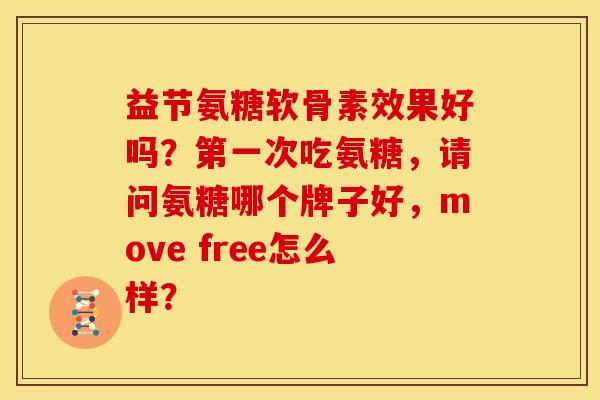 益节氨糖软骨素效果好吗？第一次吃氨糖，请问氨糖哪个牌子好，move free怎么样？