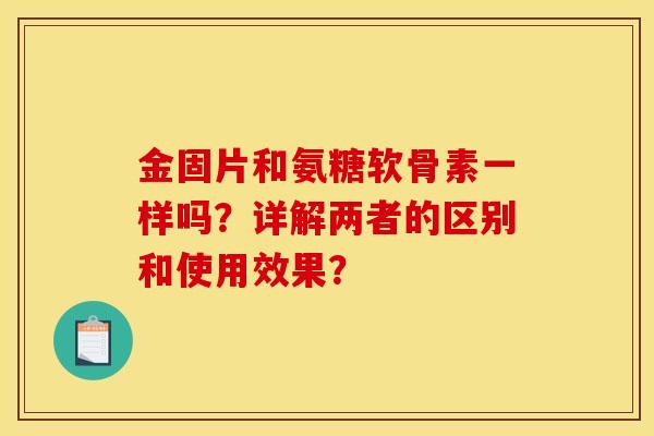 金固片和氨糖软骨素一样吗？详解两者的区别和使用效果？