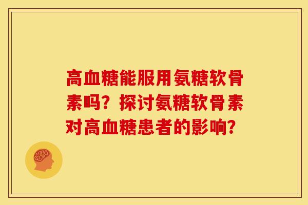 高血糖能服用氨糖软骨素吗？探讨氨糖软骨素对高血糖患者的影响？