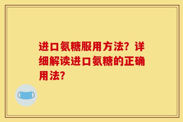 进口氨糖服用方法？详细解读进口氨糖的正确用法？-第1张图片-关节骑士