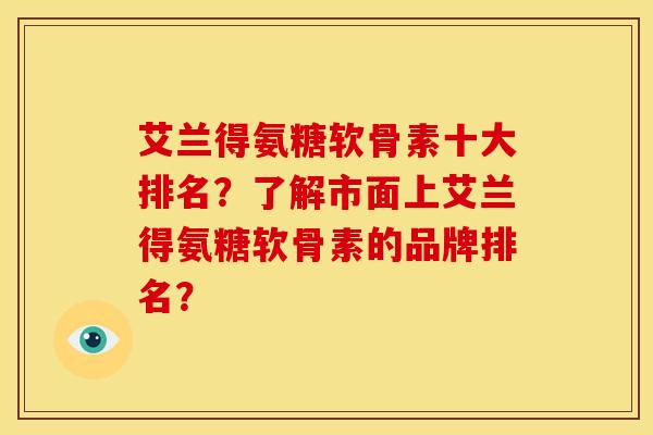 艾兰得氨糖软骨素十大排名？了解市面上艾兰得氨糖软骨素的品牌排名？
